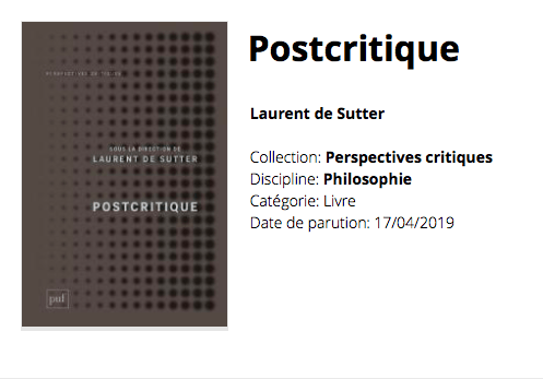 Postcritique dirigé par Laurent de Sutter Textes de Mark Alizart, Dorian Astor, Armen Avanessian, Emanuele Coccia, Johan Faerber, Tristan Garcia, Camille Louis, Laurent de Sutter, Pacôme Thiellement et Marion Zilio.